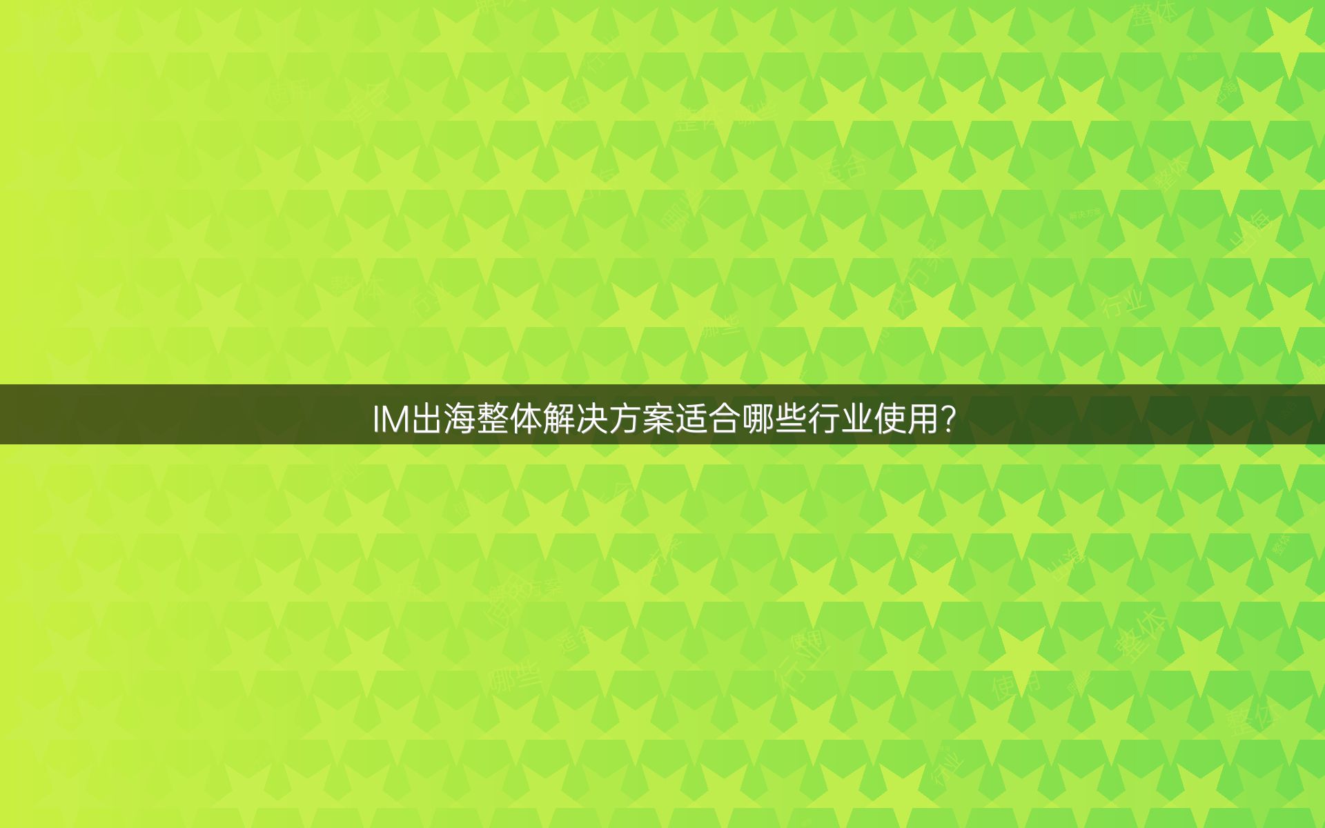 IM出海整体解决方案适合哪些行业使用？