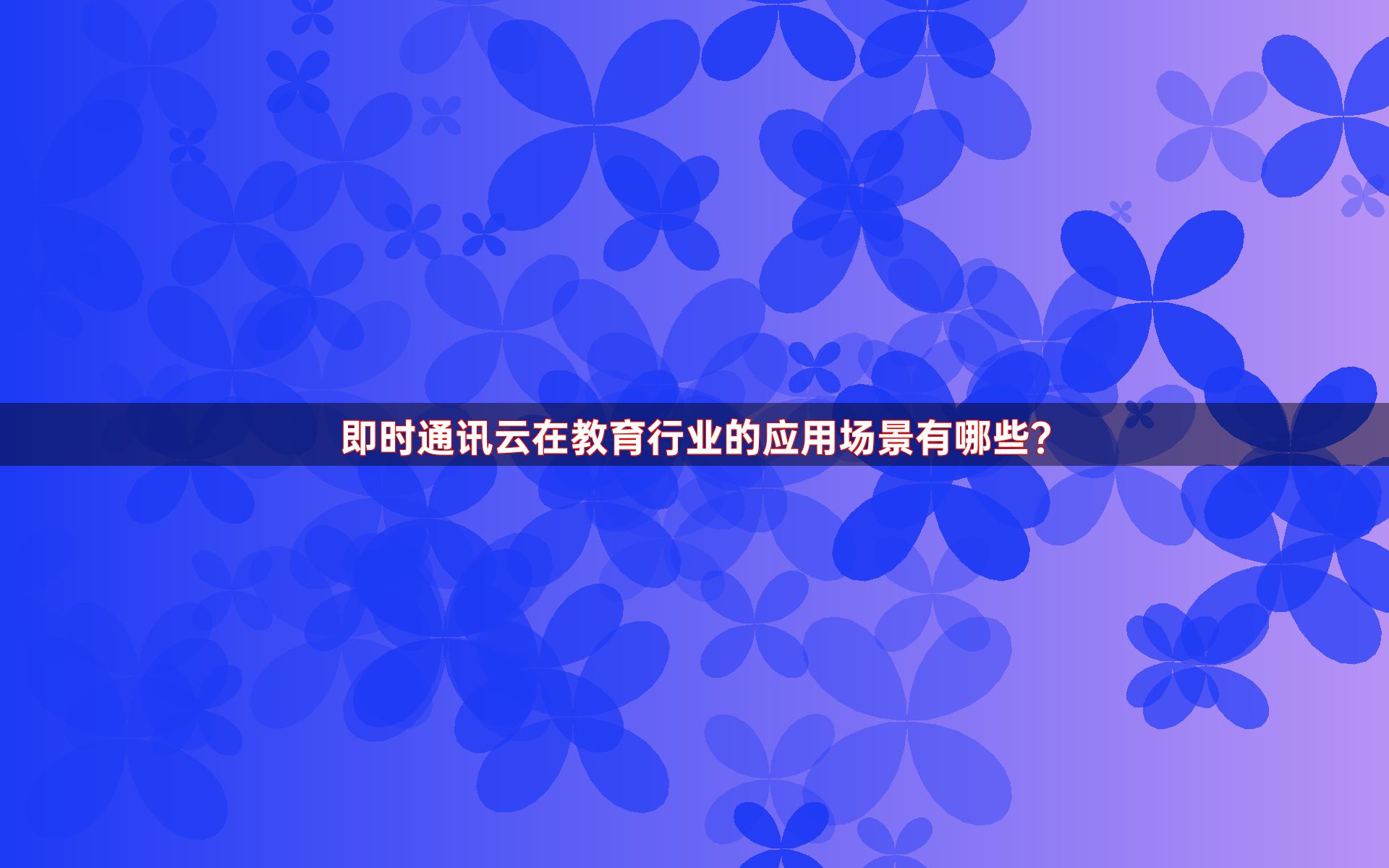 即时通讯云在教育行业的应用场景有哪些？