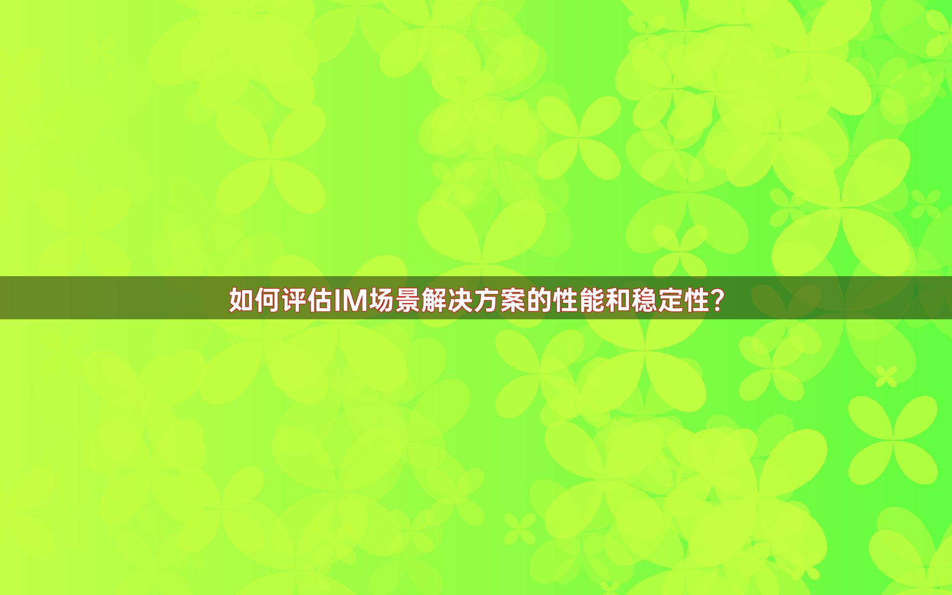 如何评估IM场景解决方案的性能和稳定性？