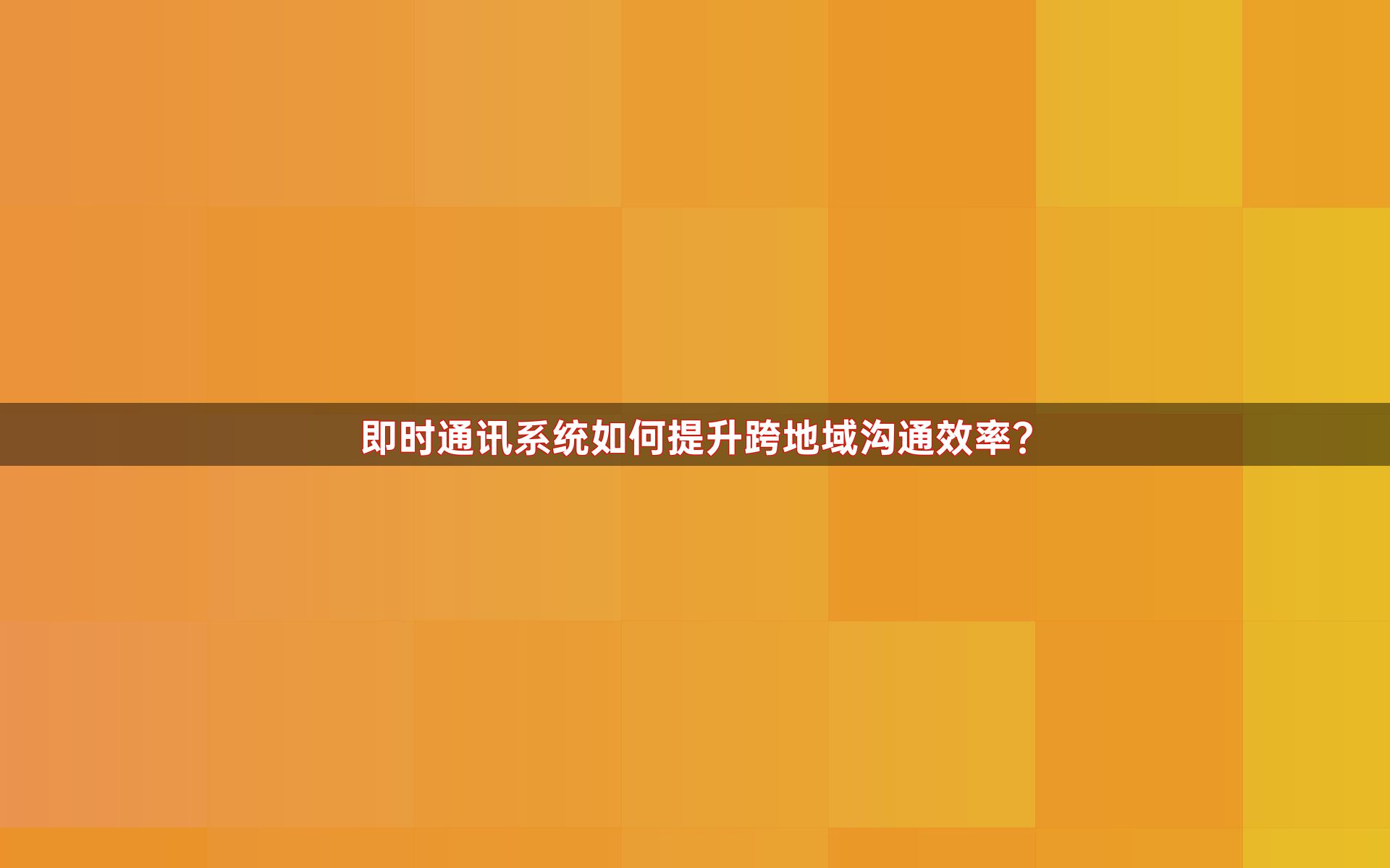 即时通讯系统如何提升跨地域沟通效率？