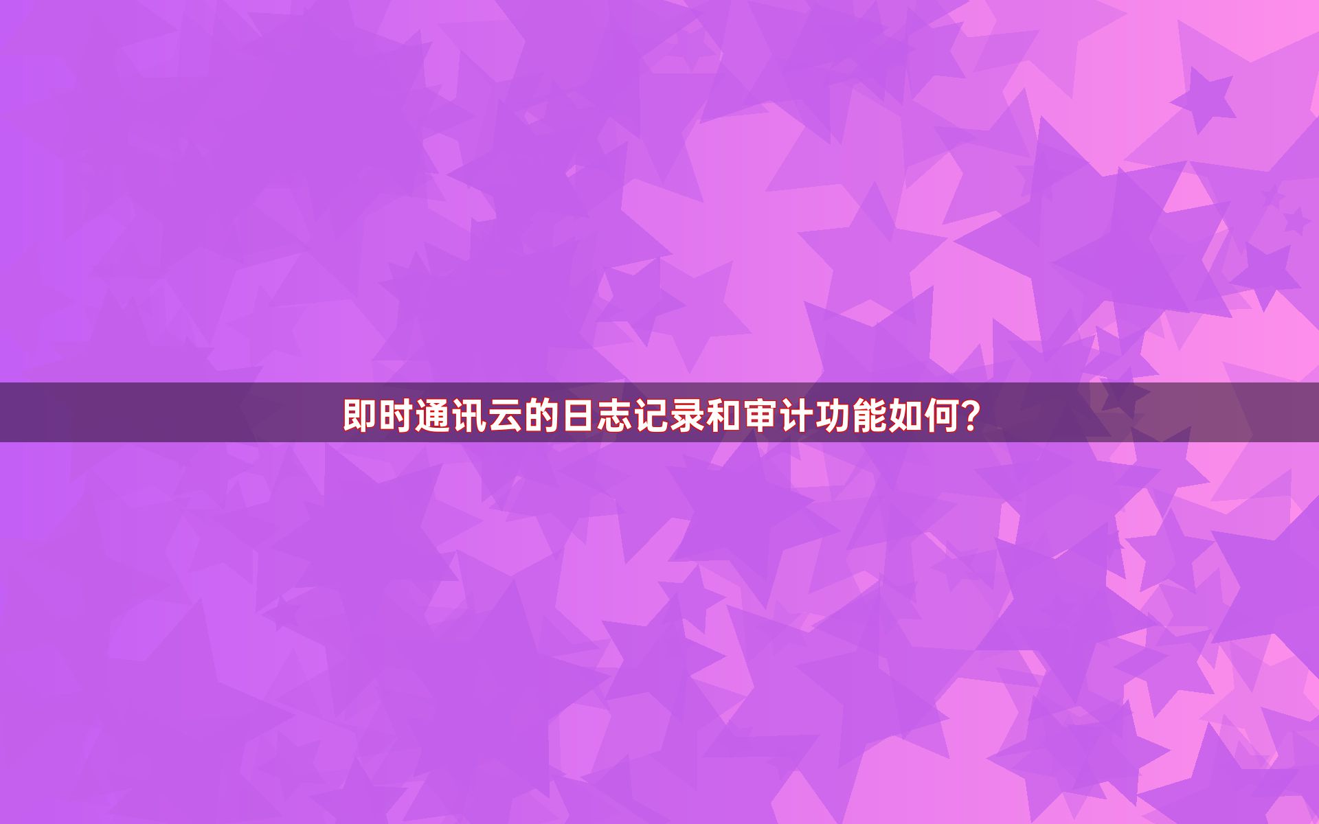 即时通讯云的日志记录和审计功能如何？