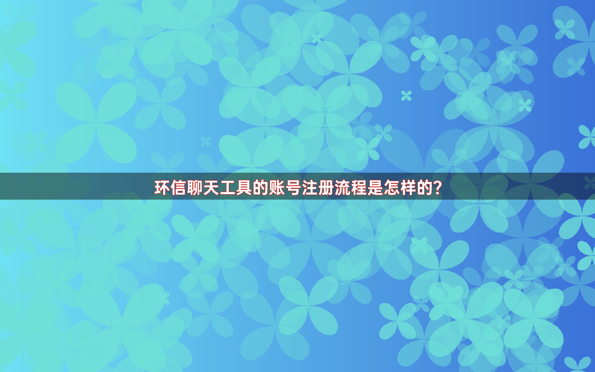 环信聊天工具的账号注册流程是怎样的？