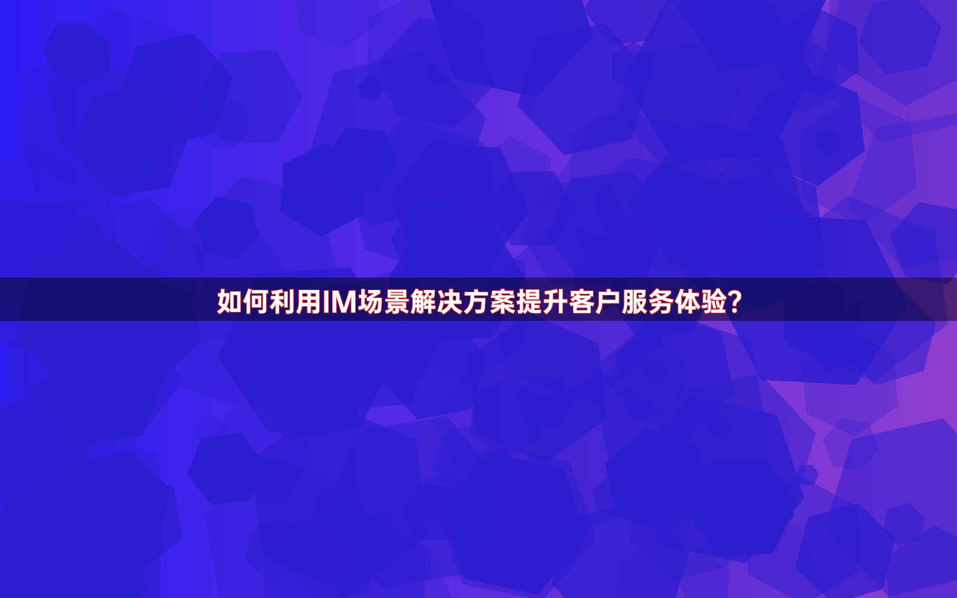 如何利用IM场景解决方案提升客户服务体验？