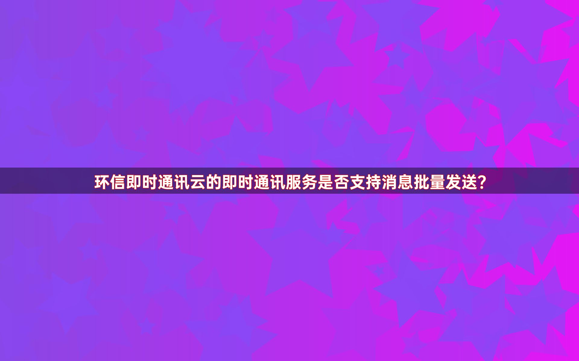 环信即时通讯云的即时通讯服务是否支持消息批量发送？