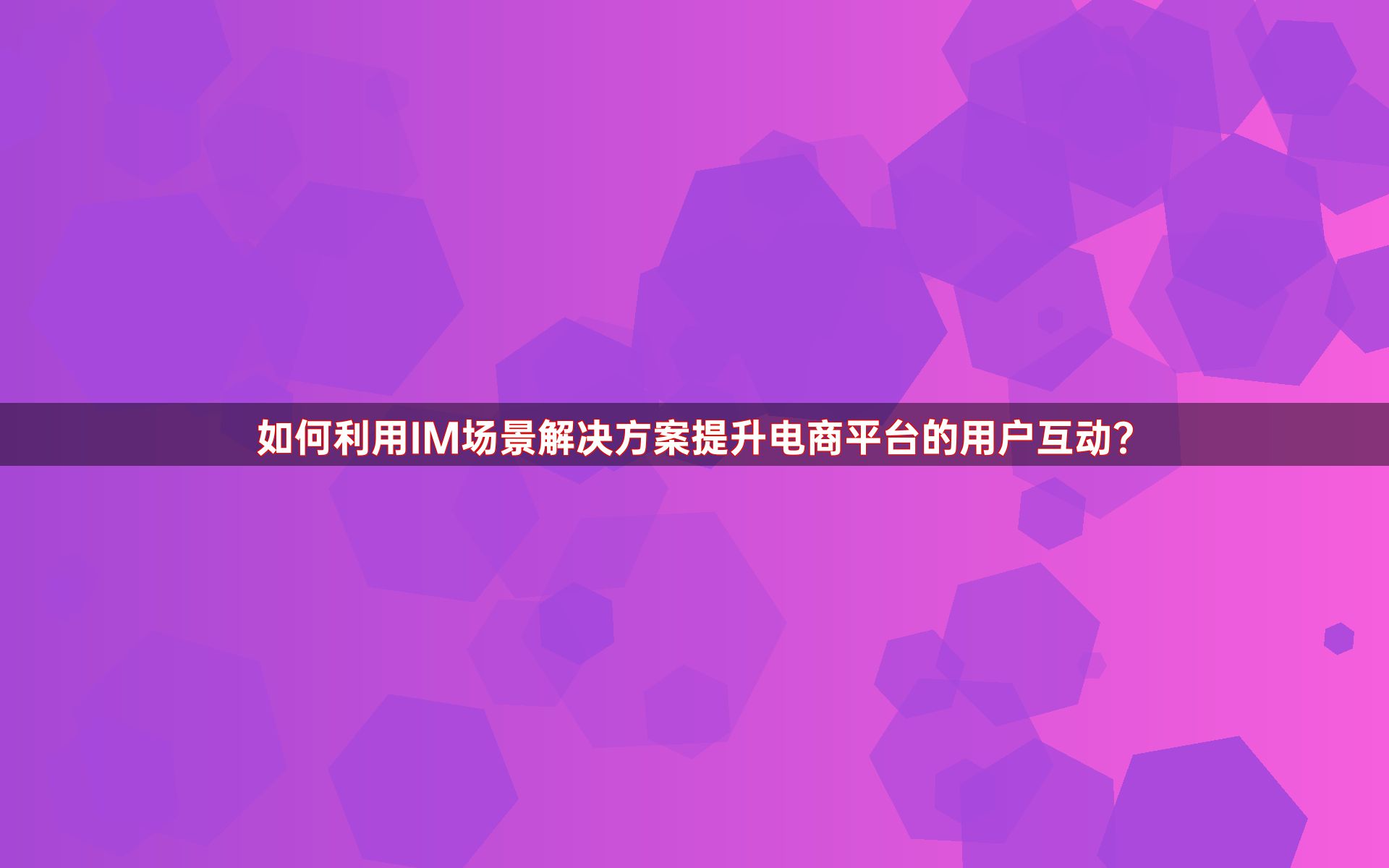 如何利用IM场景解决方案提升电商平台的用户互动？