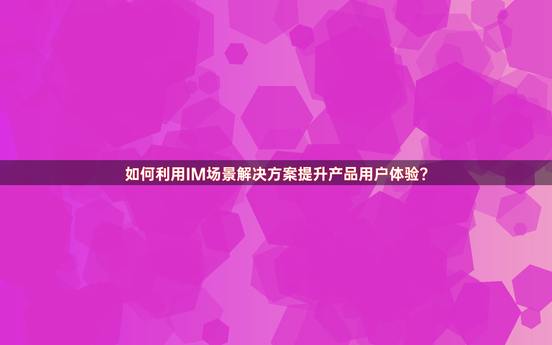 如何利用IM场景解决方案提升产品用户体验？