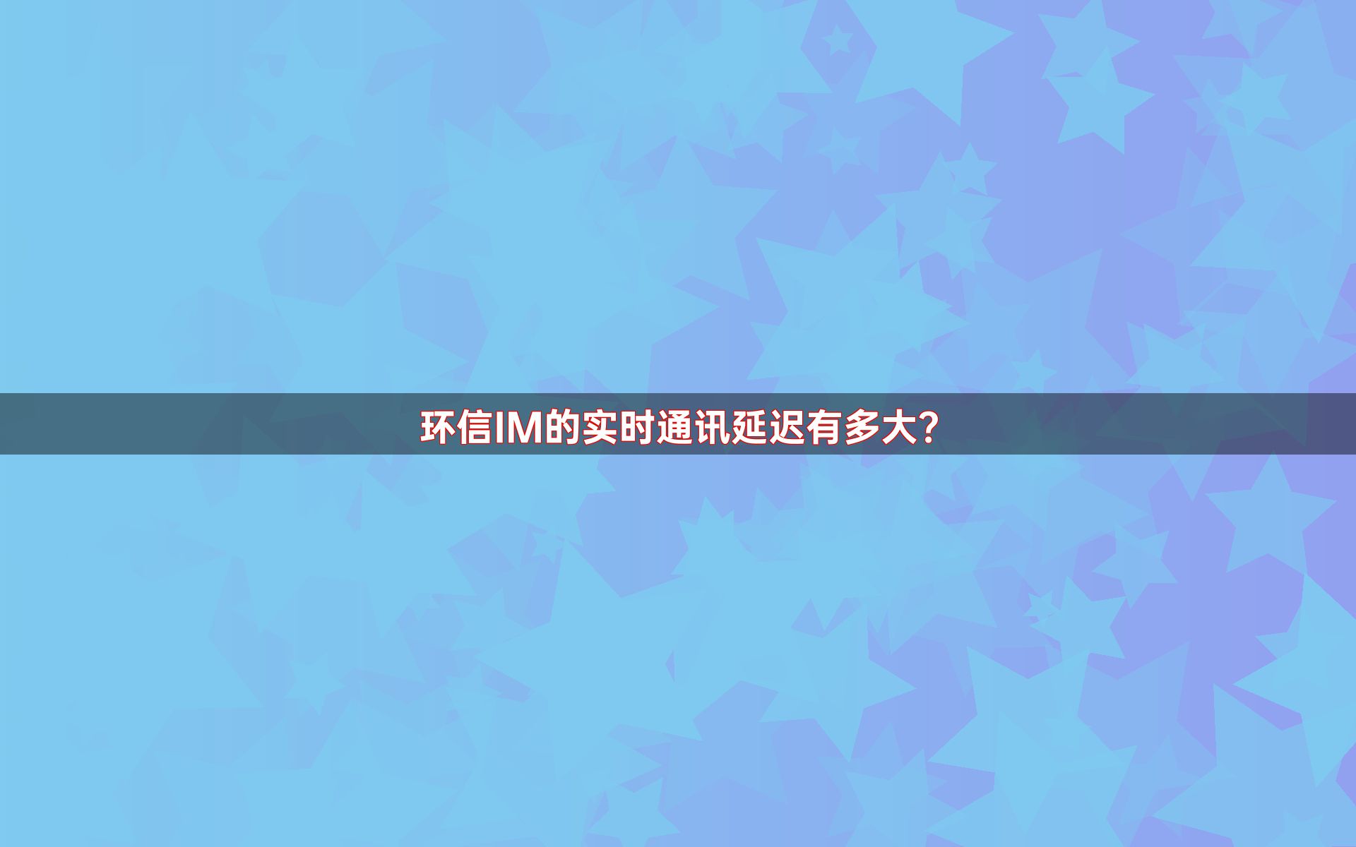 环信IM的实时通讯延迟有多大？