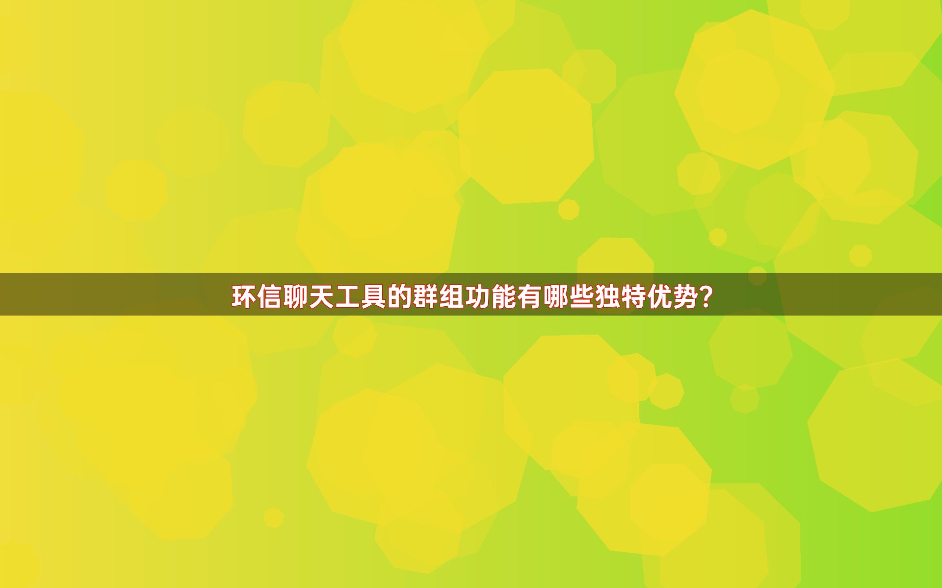 环信聊天工具的群组功能有哪些独特优势？