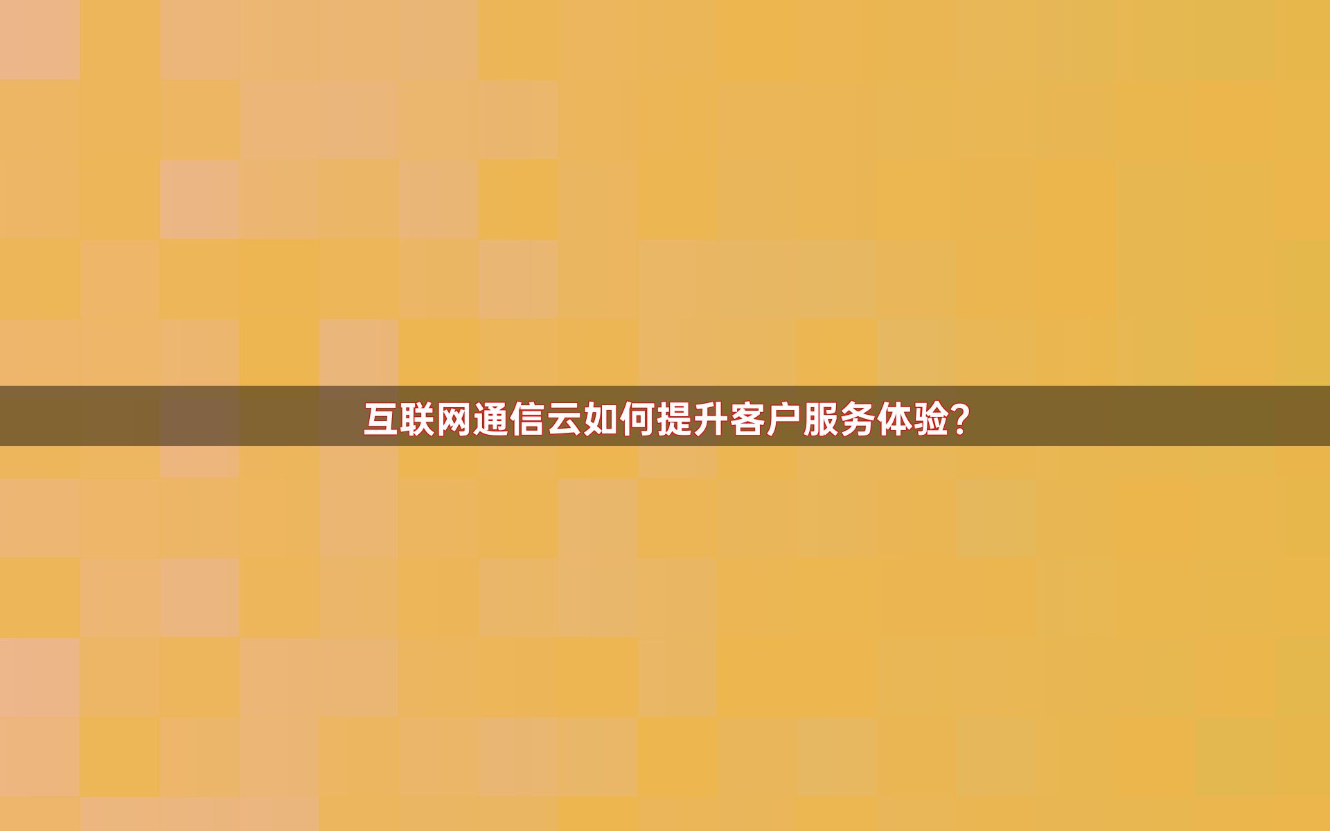 互联网通信云如何提升客户服务体验？