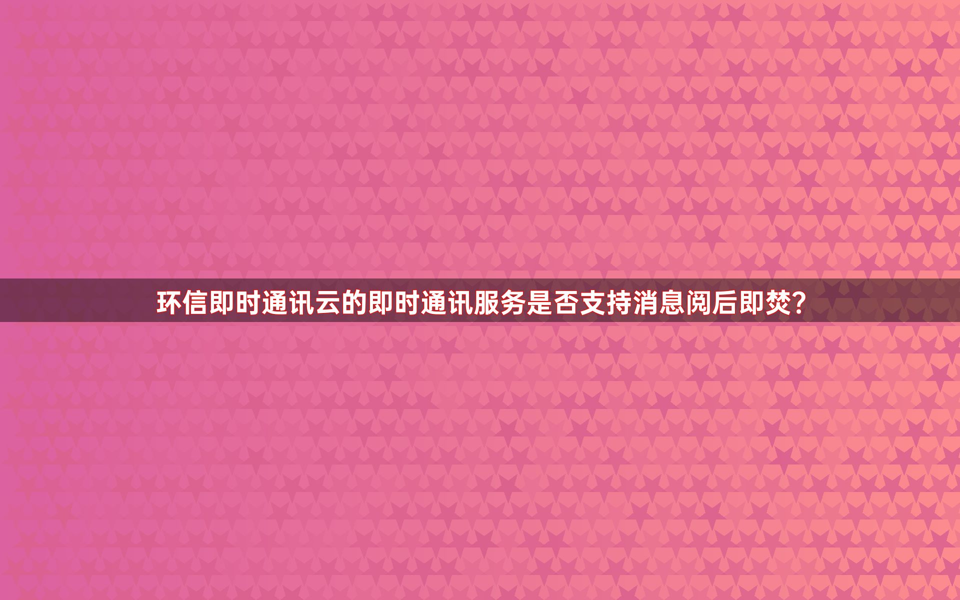 环信即时通讯云的即时通讯服务是否支持消息阅后即焚？