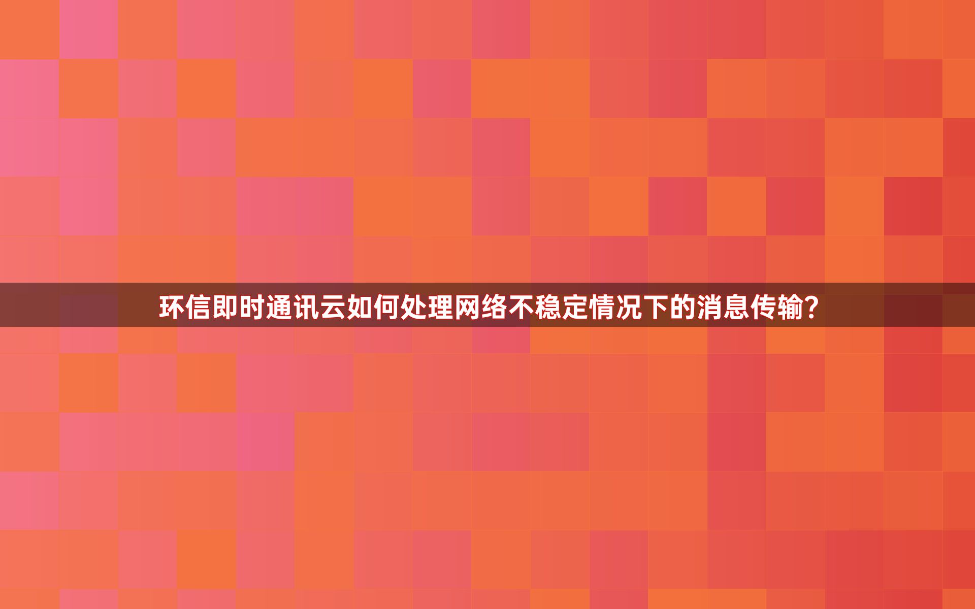 环信即时通讯云如何处理网络不稳定情况下的消息传输？
