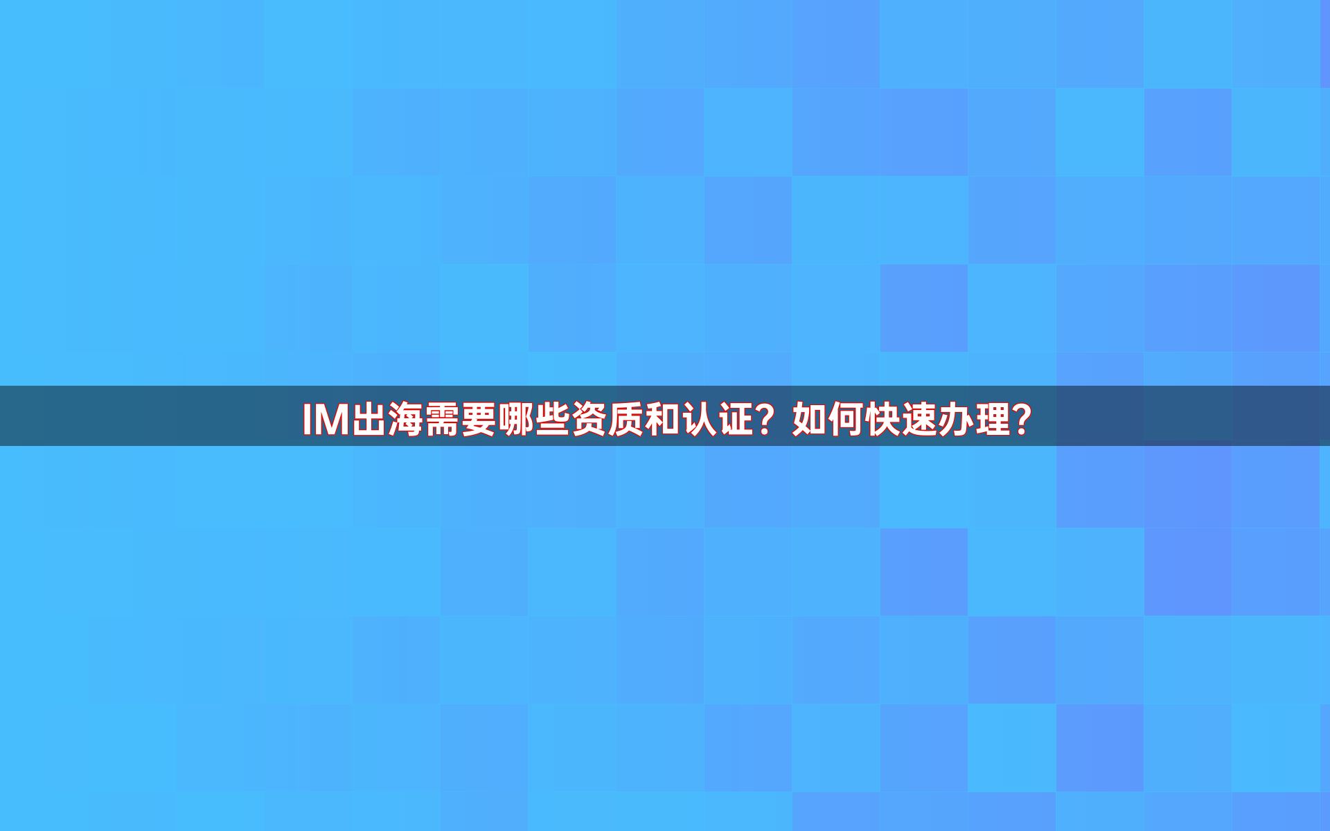 IM出海需要哪些资质和认证？如何快速办理？