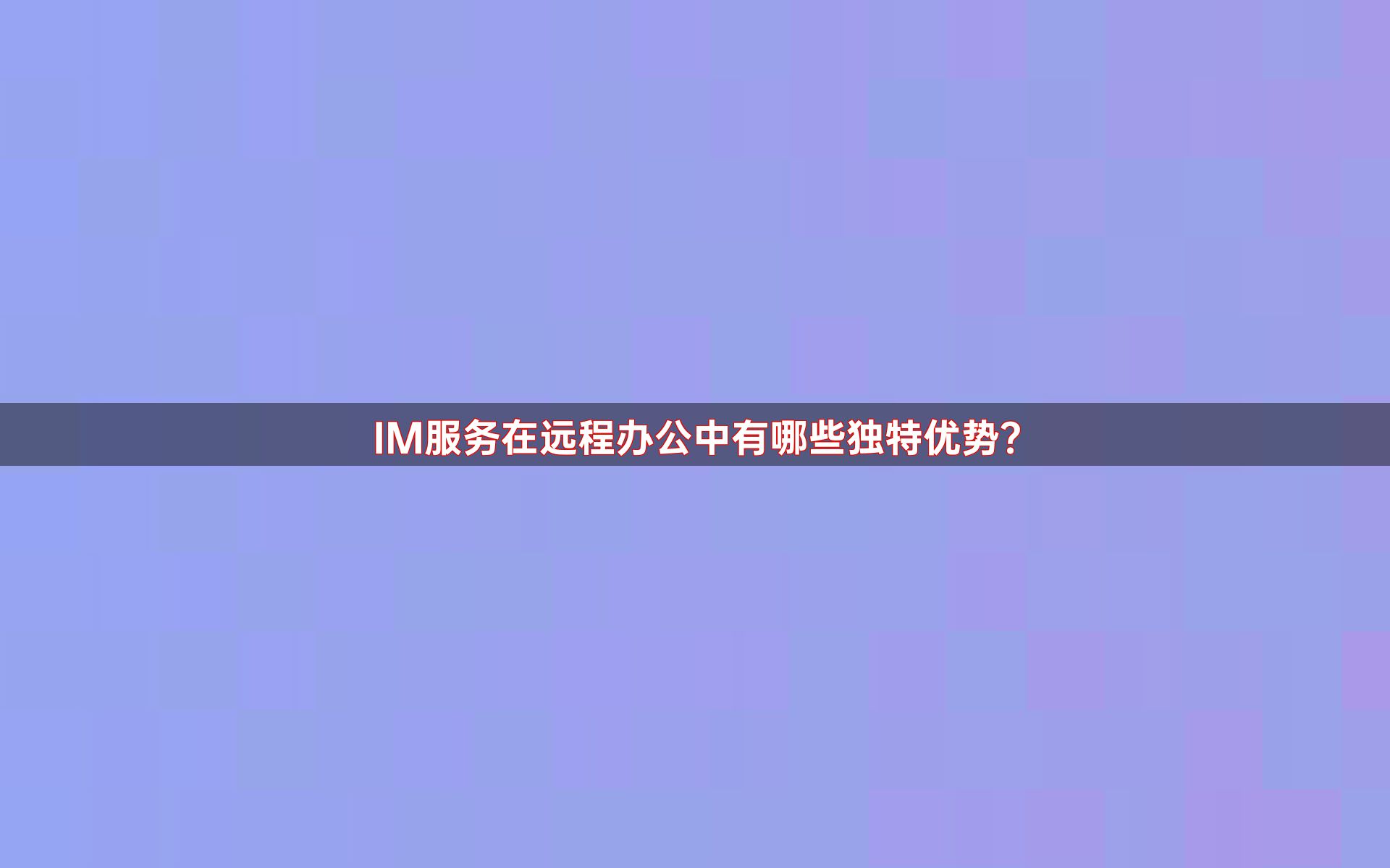 IM服务在远程办公中有哪些独特优势？
