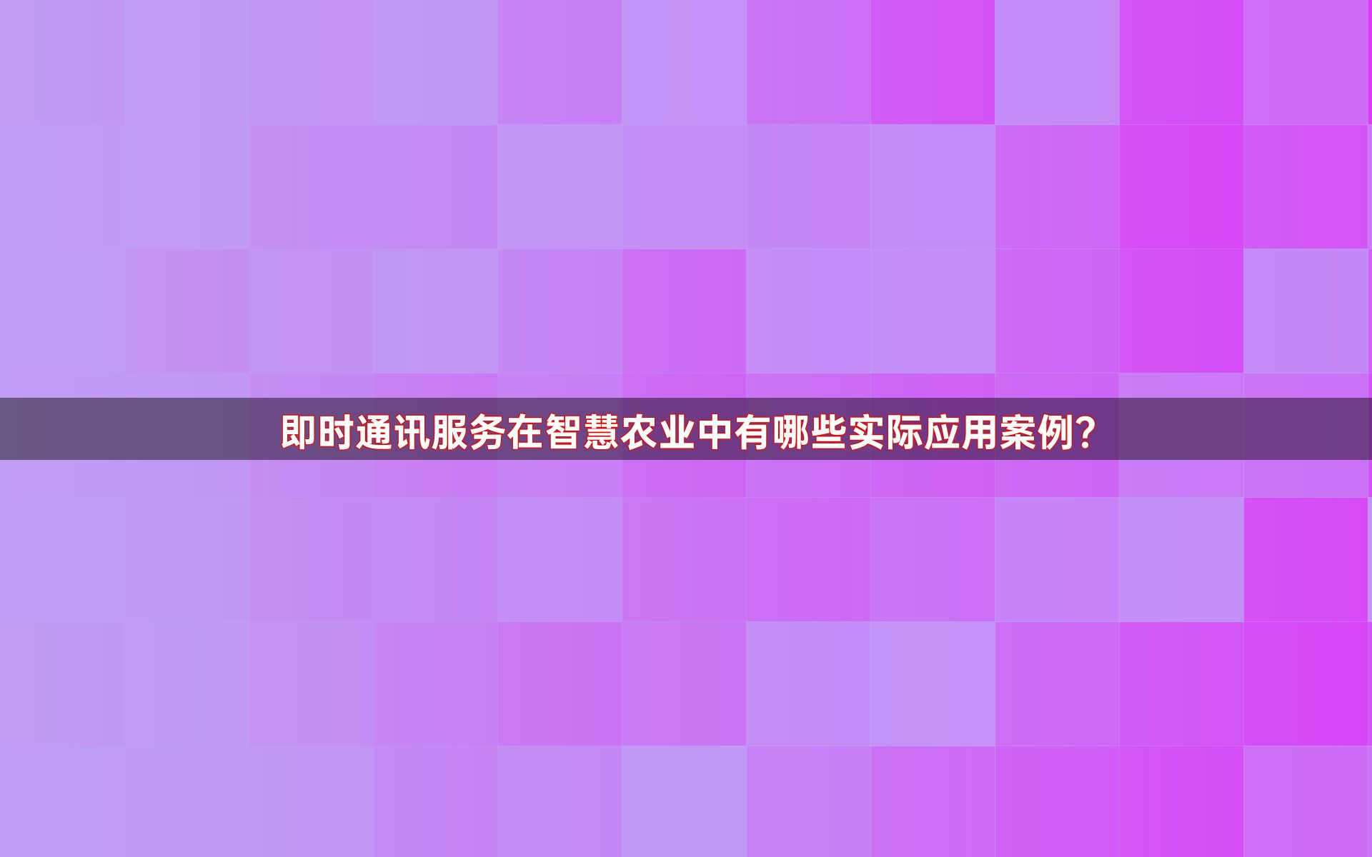 即时通讯服务在智慧农业中有哪些实际应用案例？