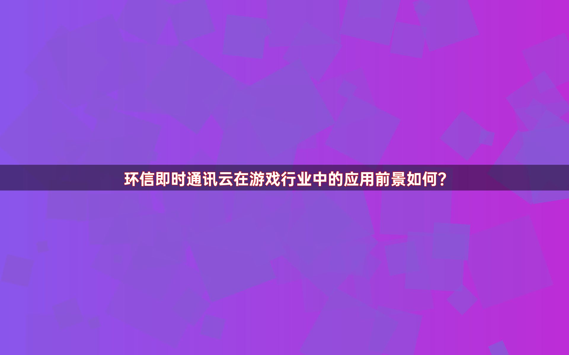 环信即时通讯云在游戏行业中的应用前景如何？