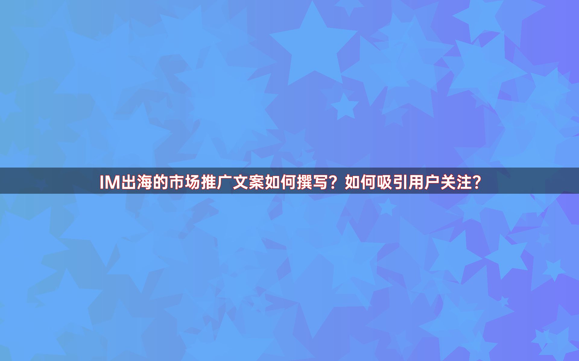 IM出海的市场推广文案如何撰写？如何吸引用户关注？