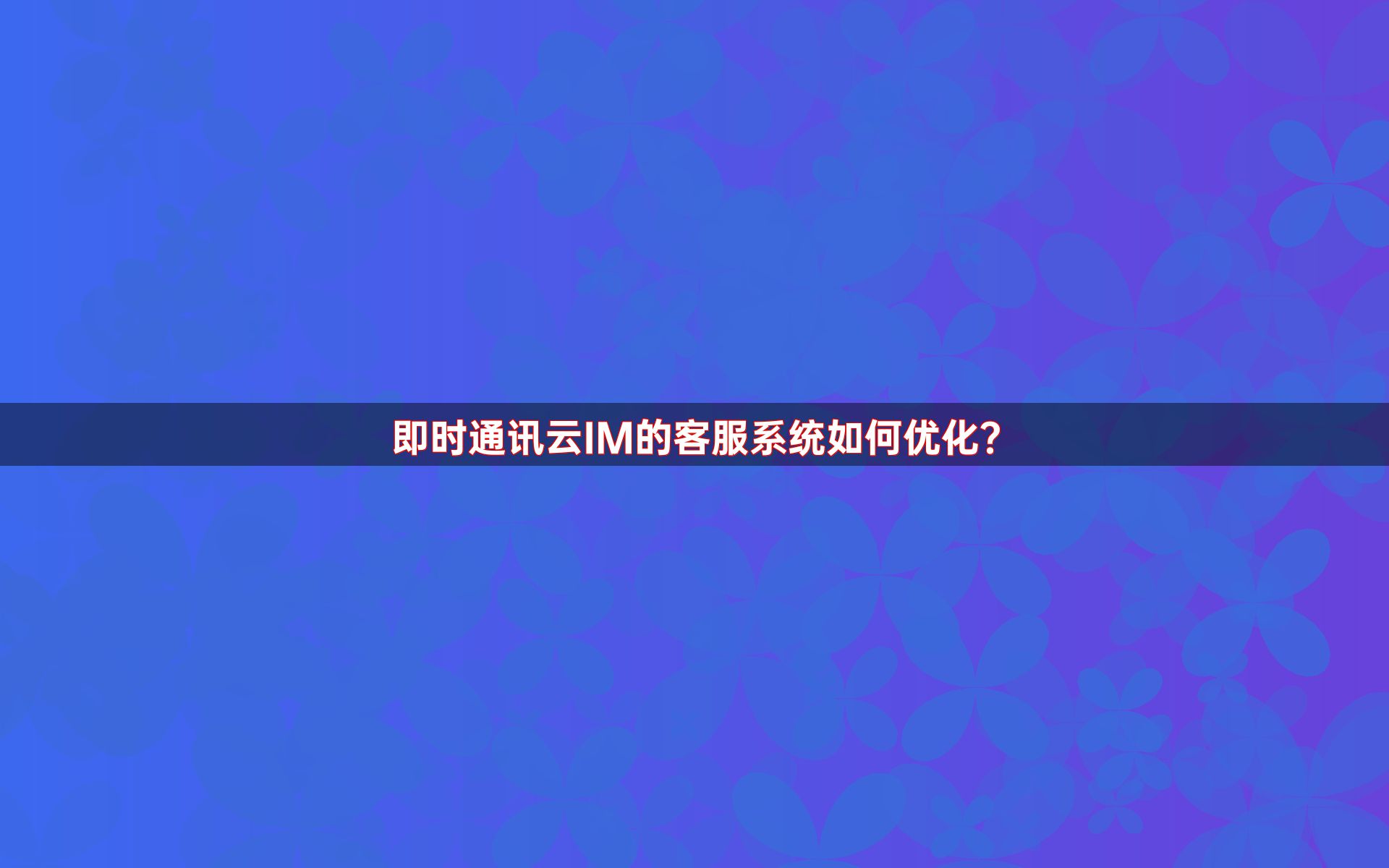 即时通讯云IM的客服系统如何优化？