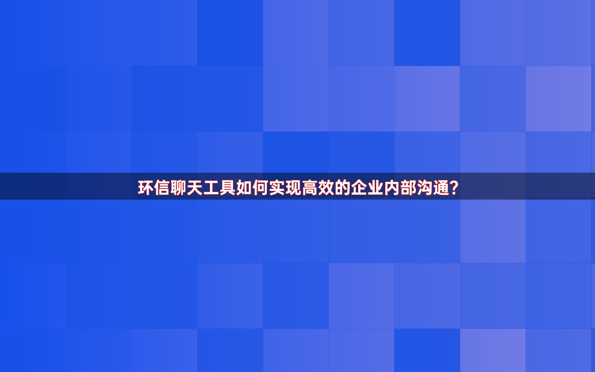 环信聊天工具如何实现高效的企业内部沟通？