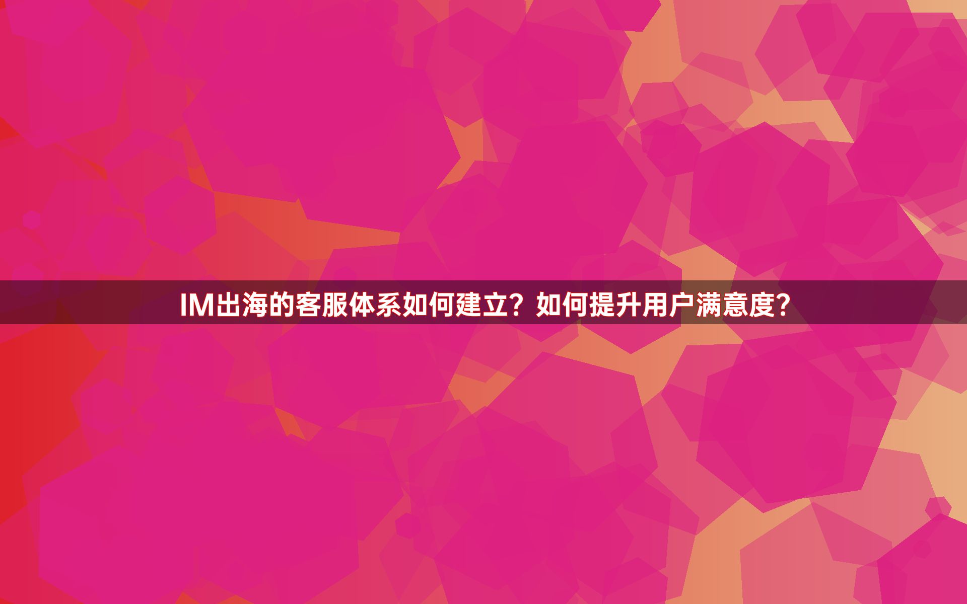 IM出海的客服体系如何建立？如何提升用户满意度？