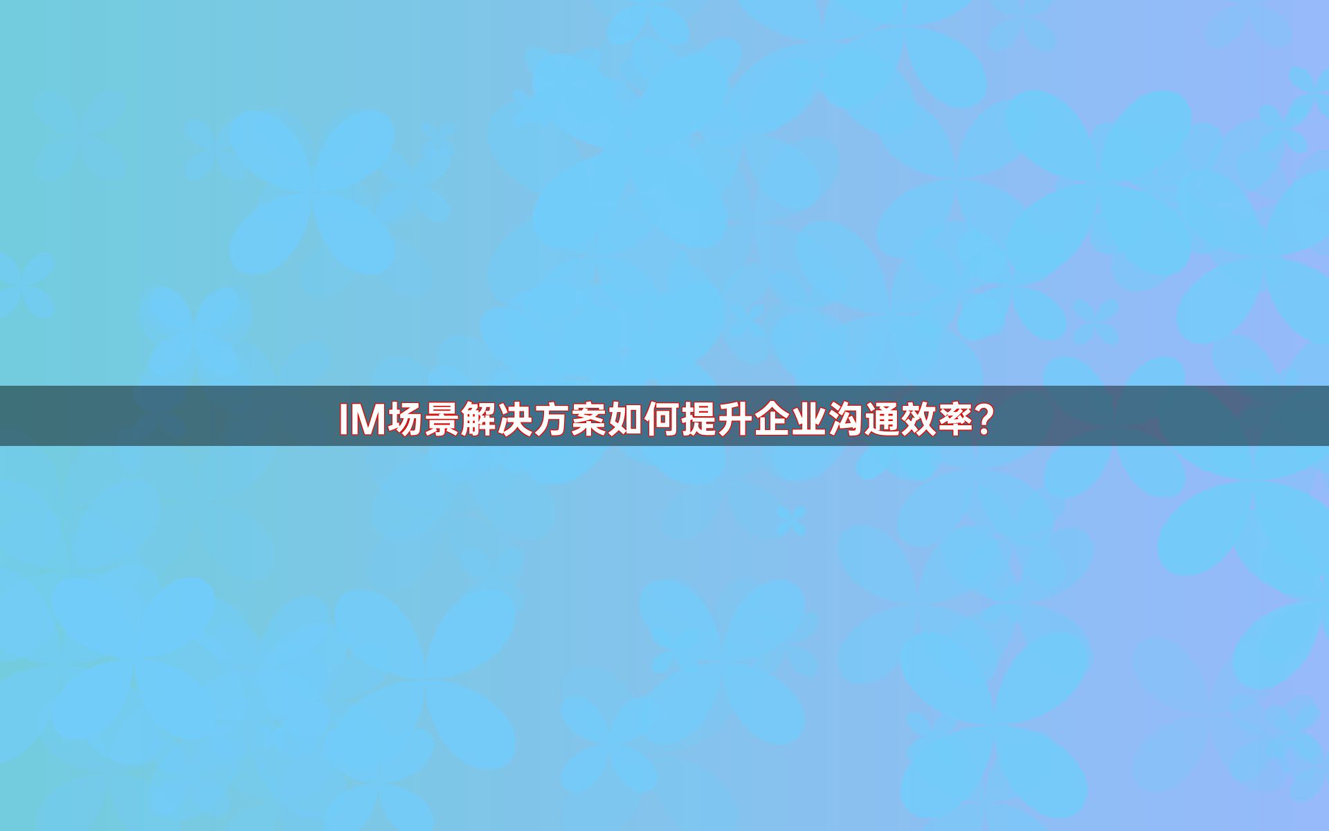 IM场景解决方案如何提升企业沟通效率？