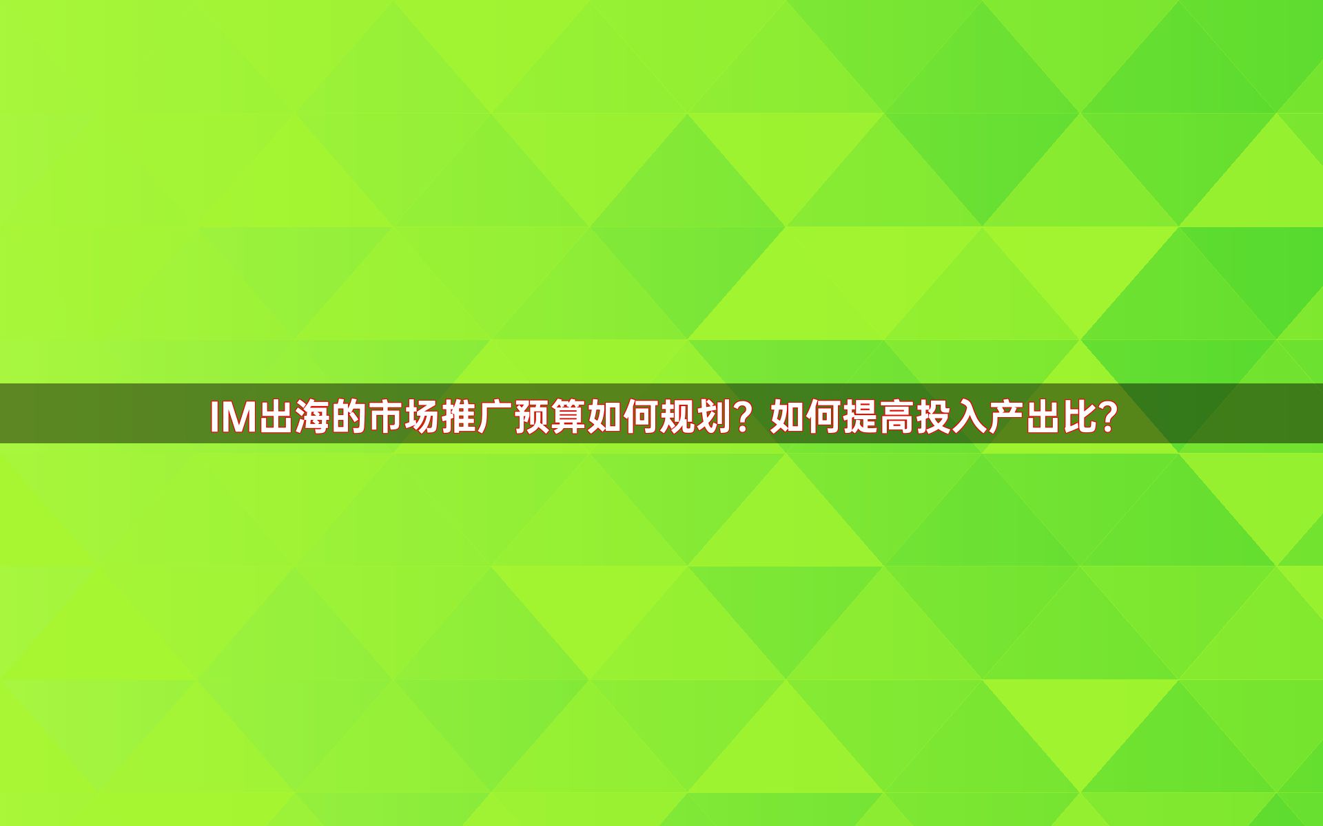 IM出海的市场推广预算如何规划？如何提高投入产出比？
