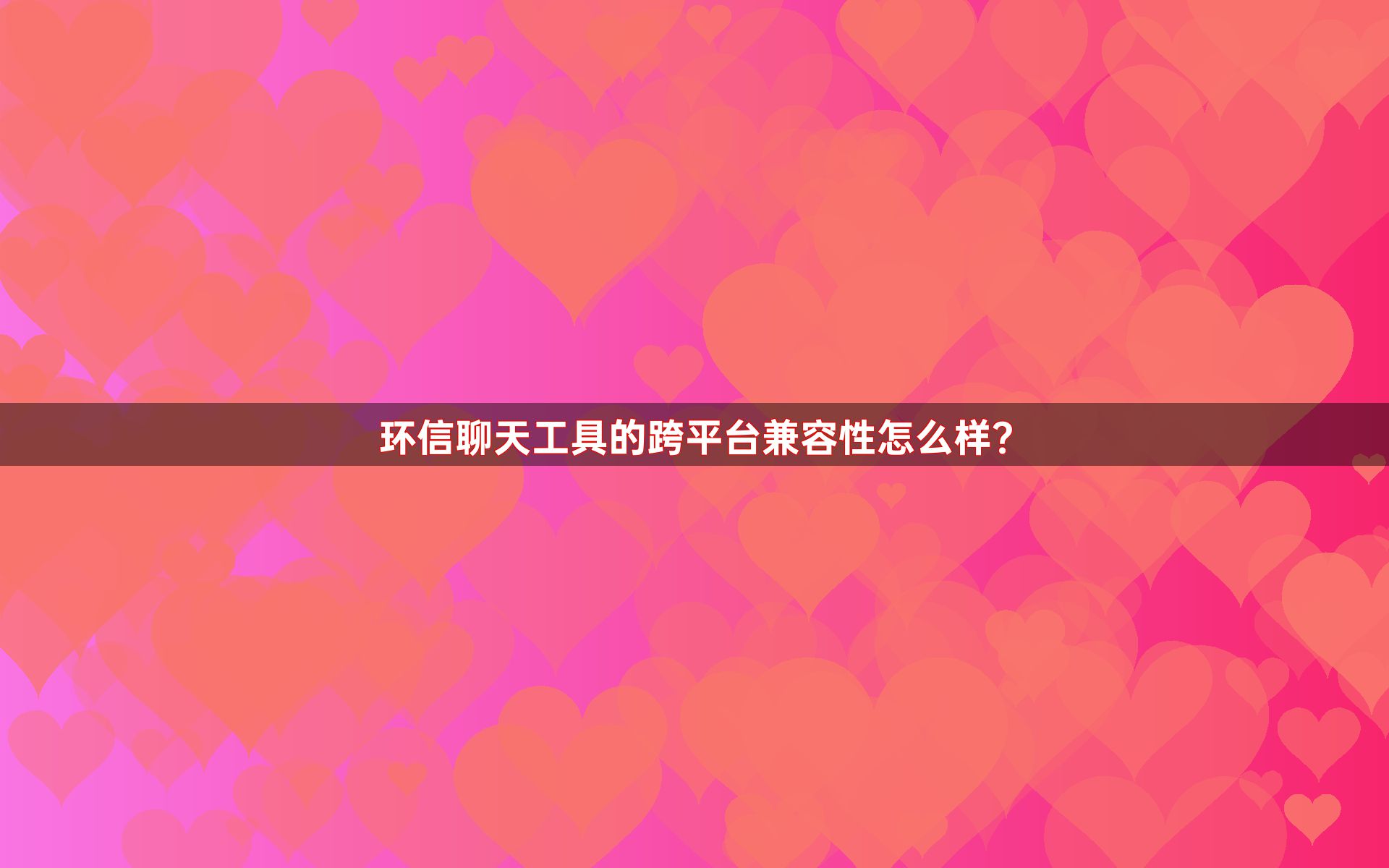 环信聊天工具的跨平台兼容性怎么样？