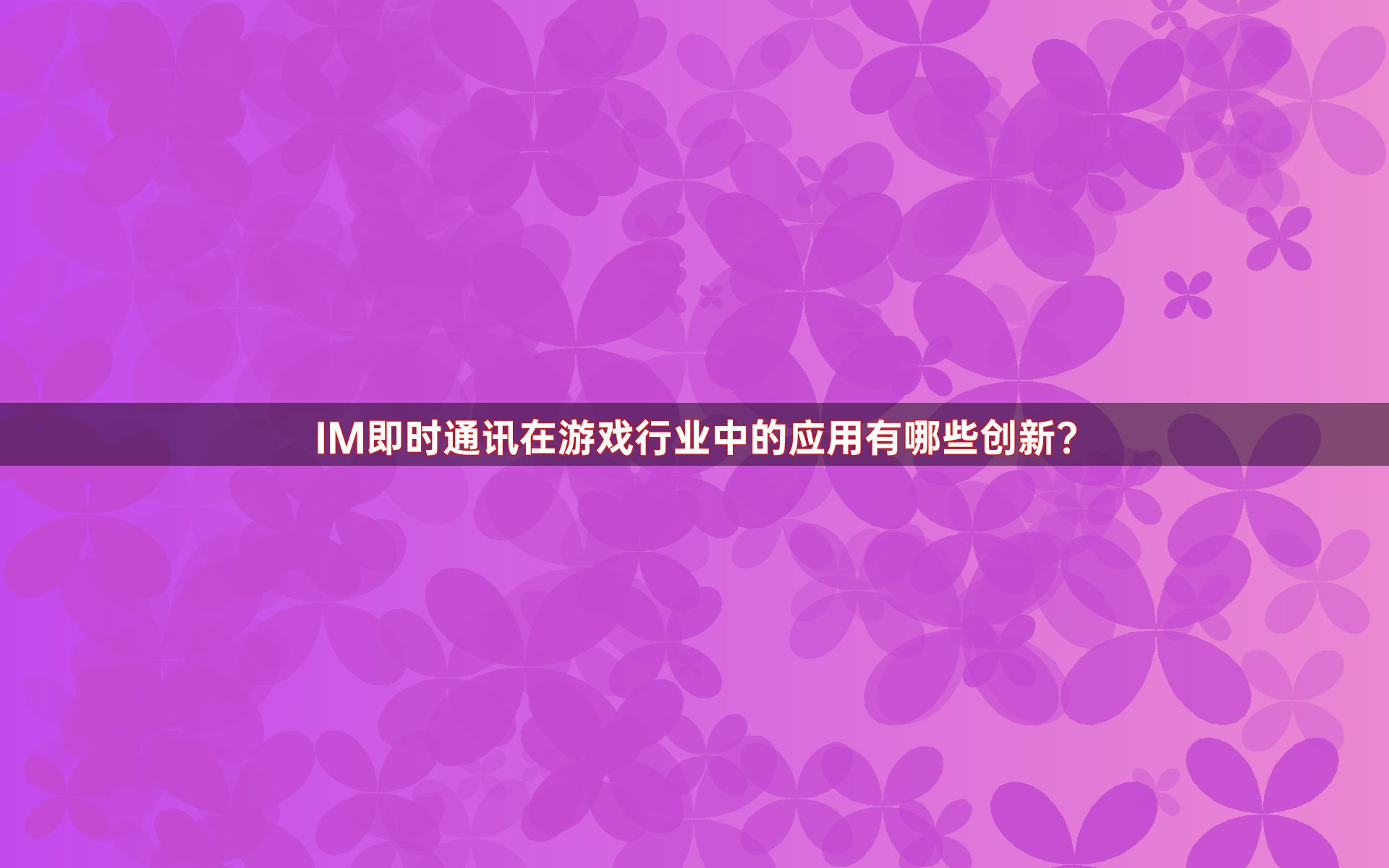 IM即时通讯在游戏行业中的应用有哪些创新？