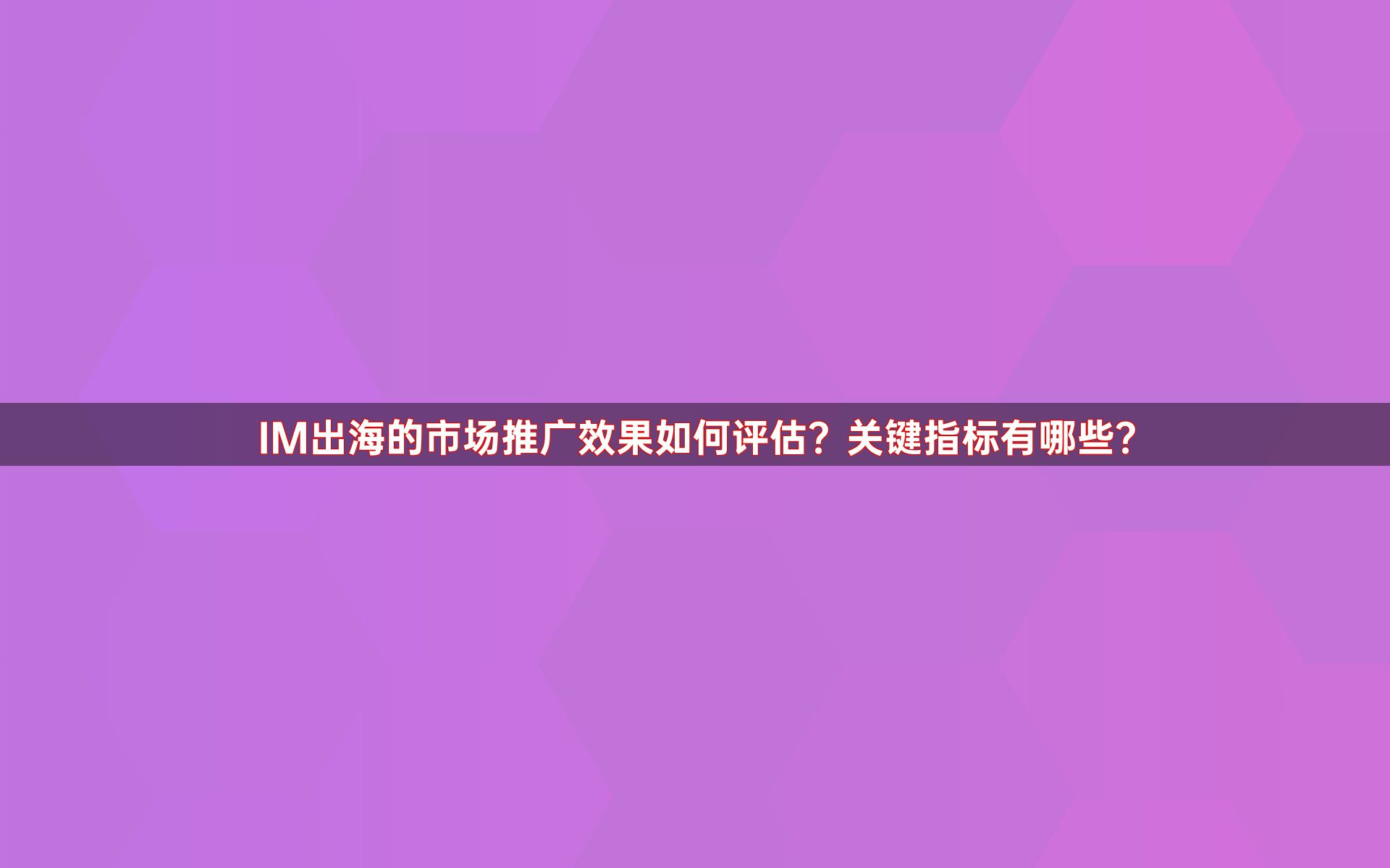 IM出海的市场推广效果如何评估？关键指标有哪些？