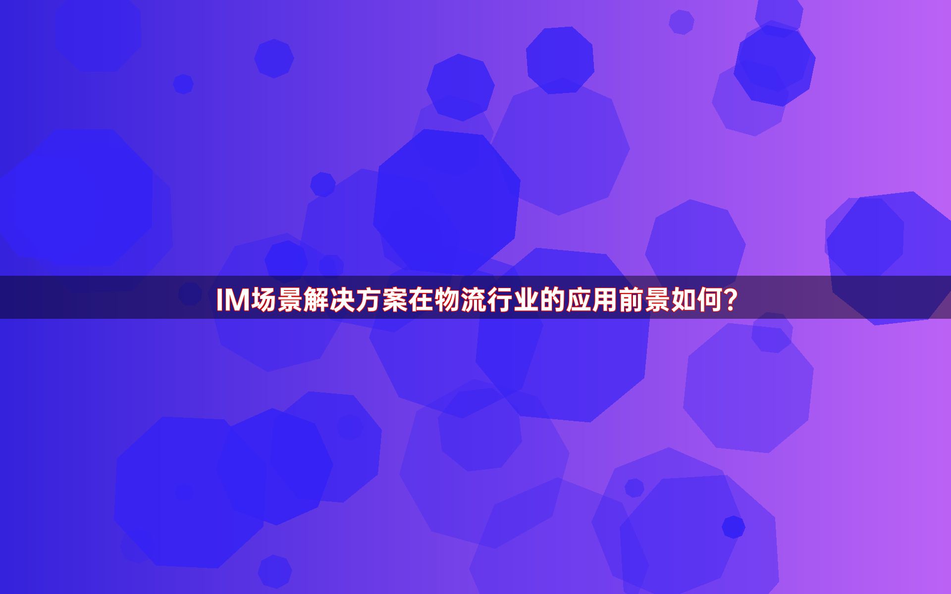 IM场景解决方案在物流行业的应用前景如何？