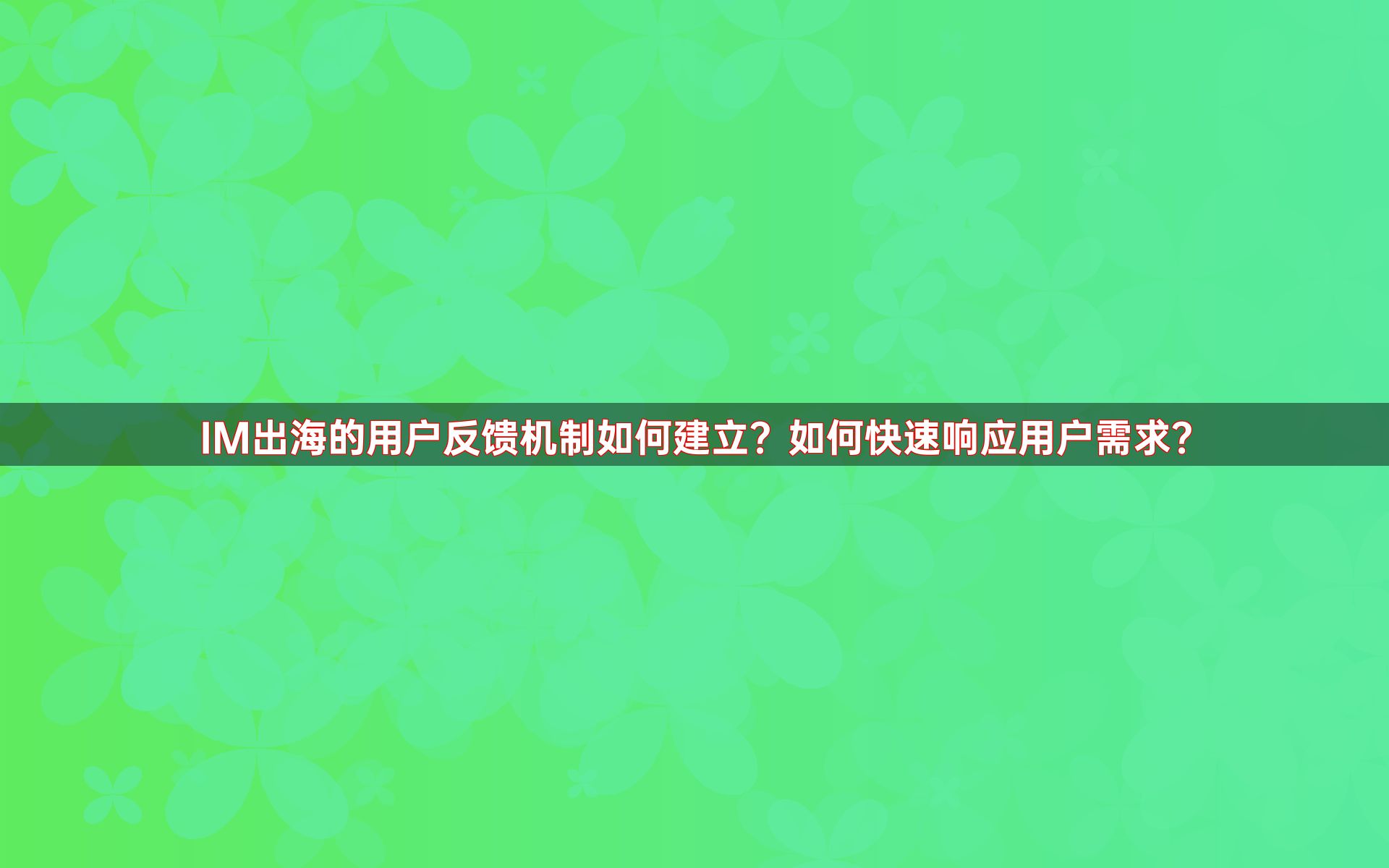 IM出海的用户反馈机制如何建立？如何快速响应用户需求？