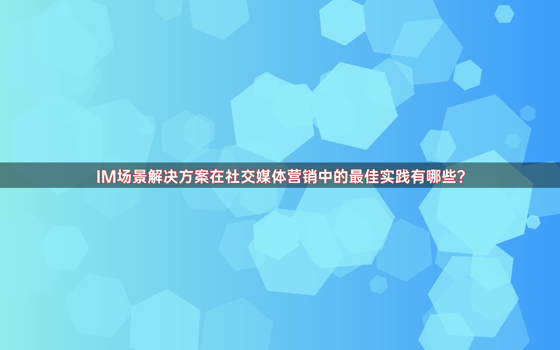 IM场景解决方案在社交媒体营销中的最佳实践有哪些？