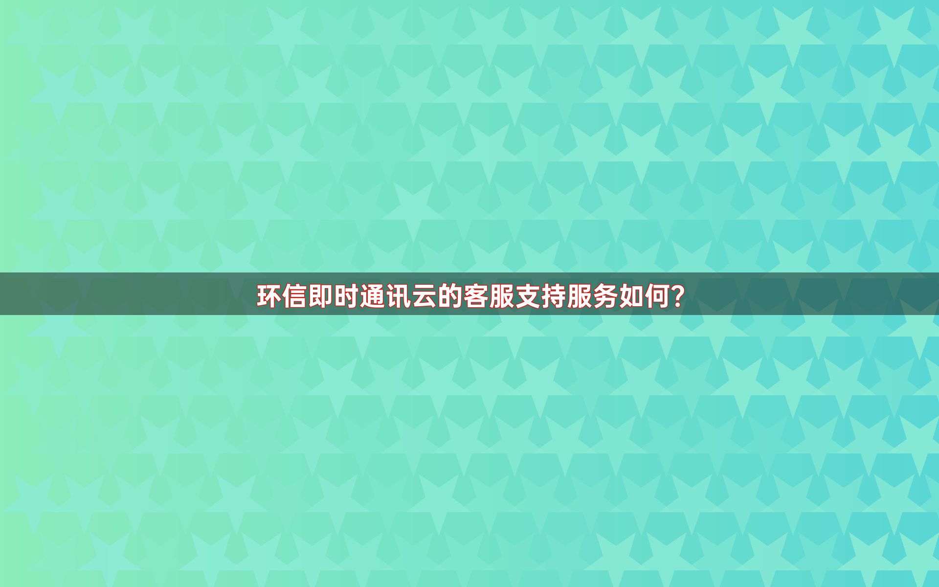 环信即时通讯云的客服支持服务如何？