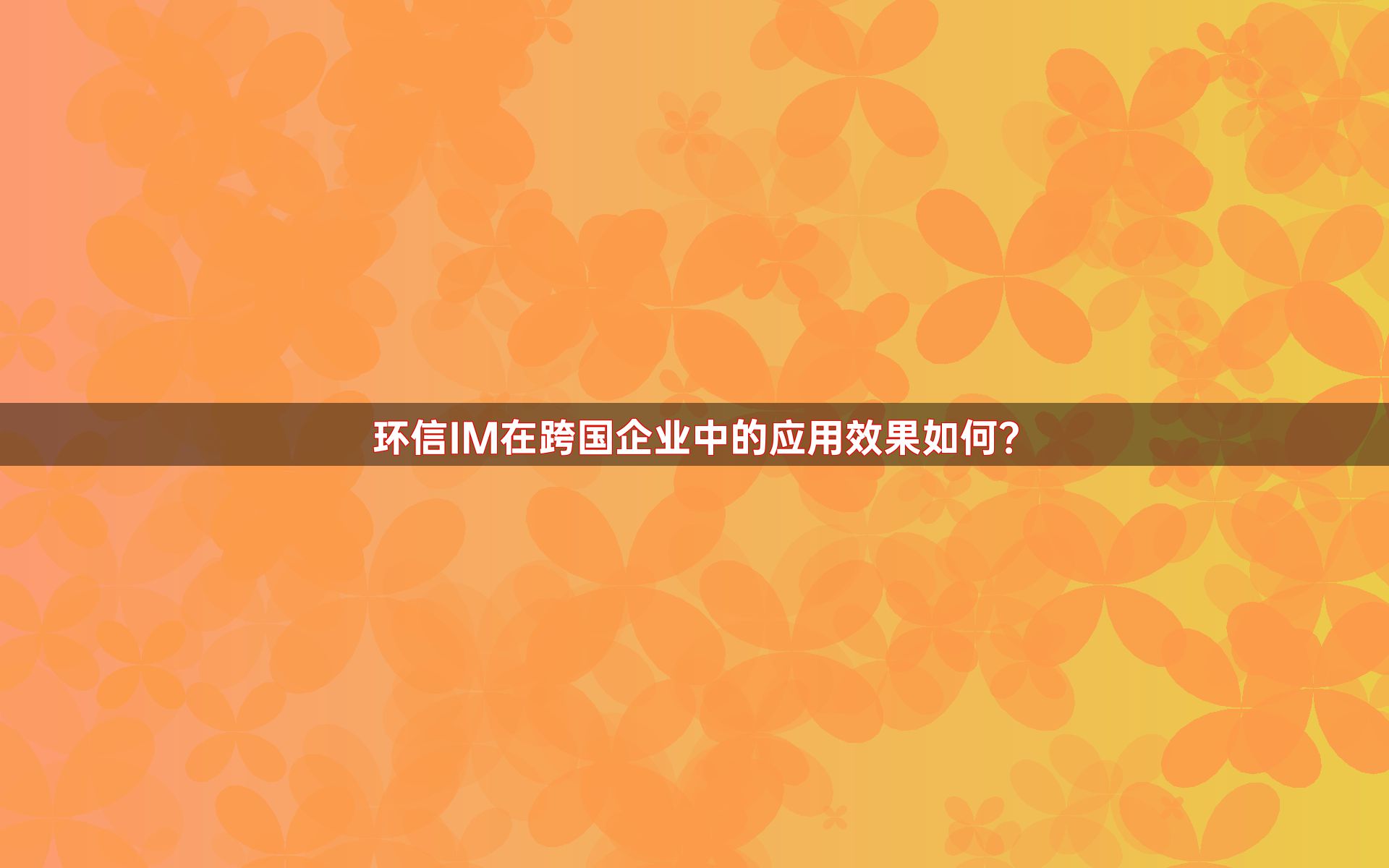 环信IM在跨国企业中的应用效果如何？