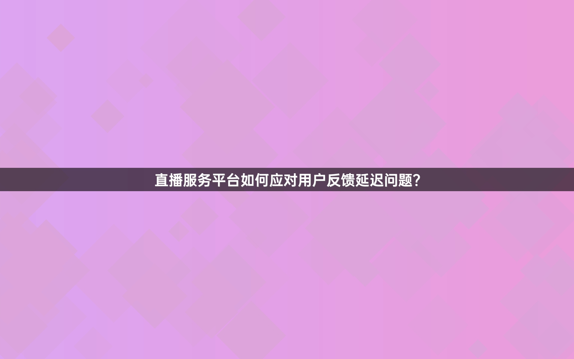直播服务平台如何应对用户反馈延迟问题？