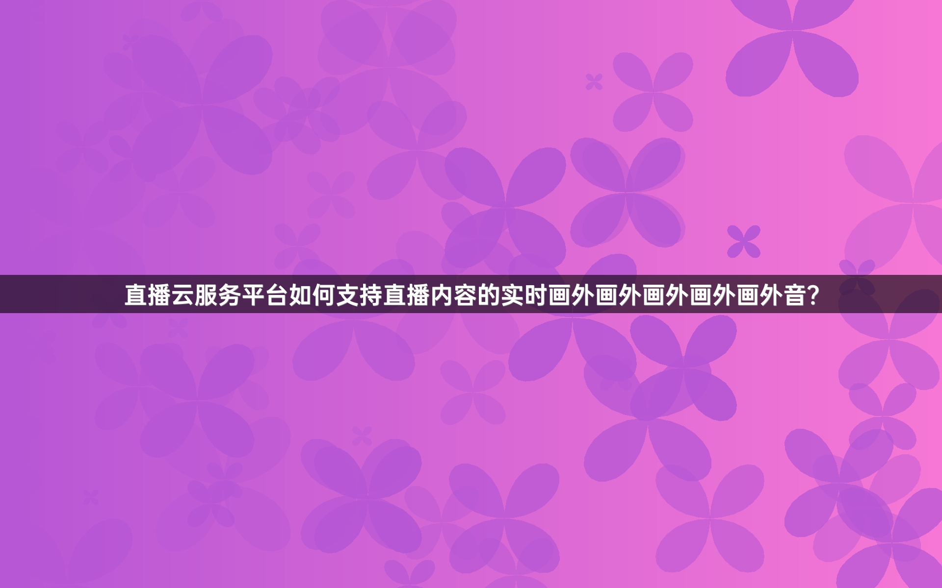 直播云服务平台如何支持直播内容的实时画外画外画外画外画外音？