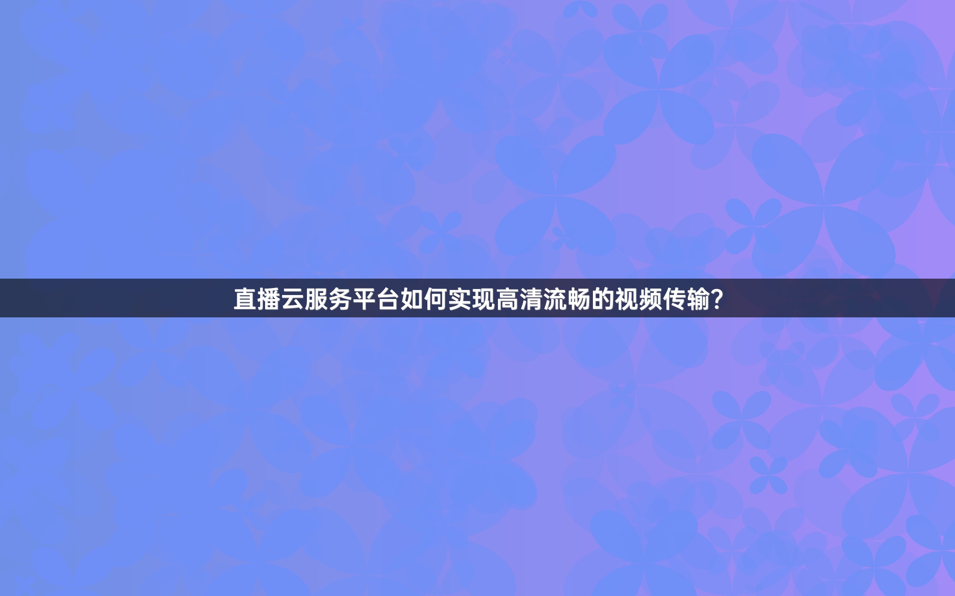 直播云服务平台如何实现高清流畅的视频传输？