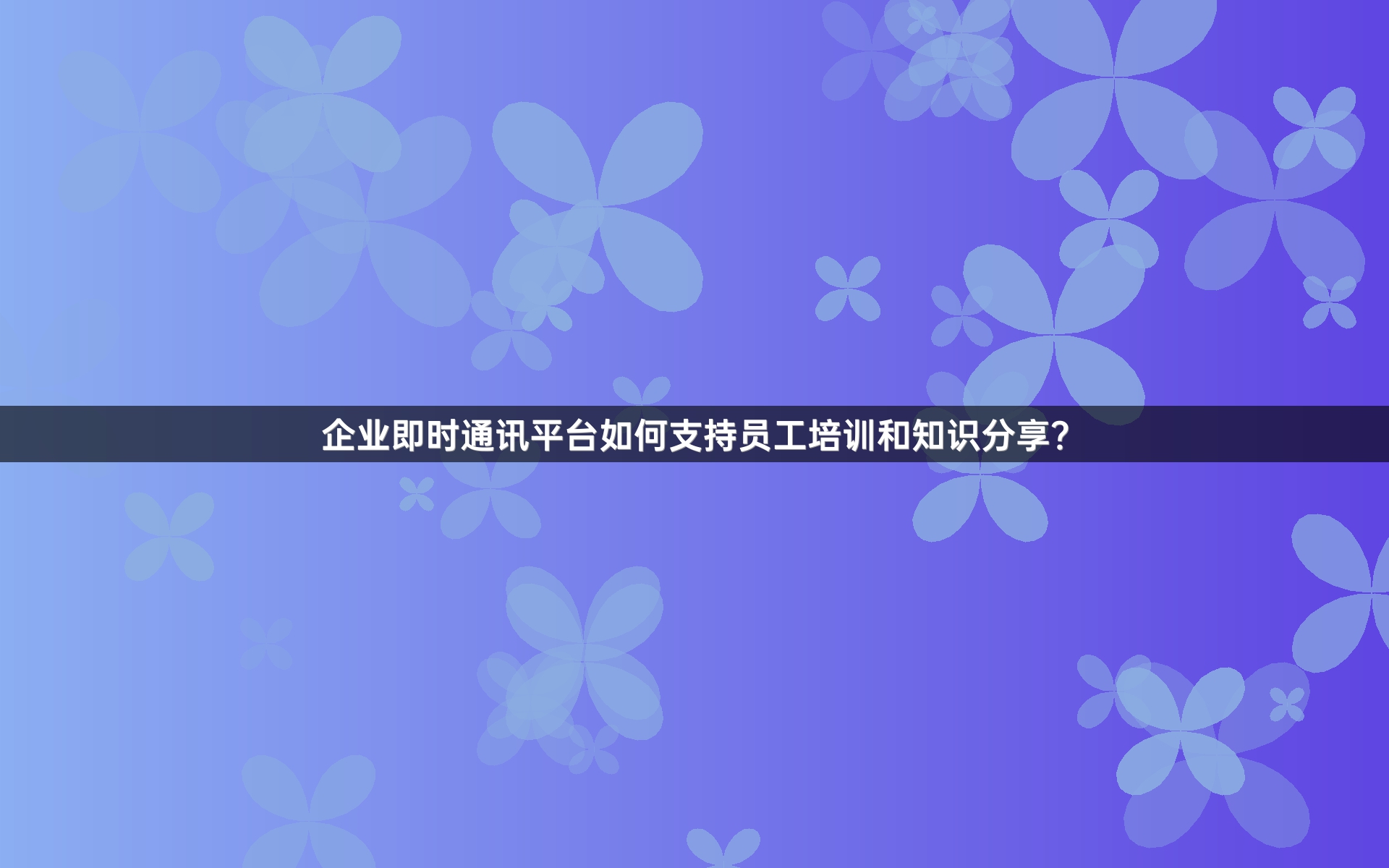 企业即时通讯平台如何支持员工培训和知识分享？