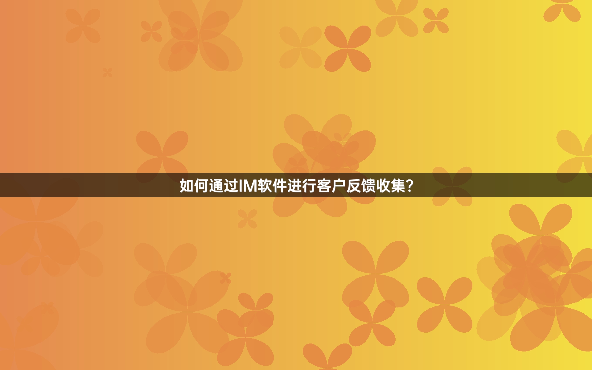 如何通过IM软件进行客户反馈收集？