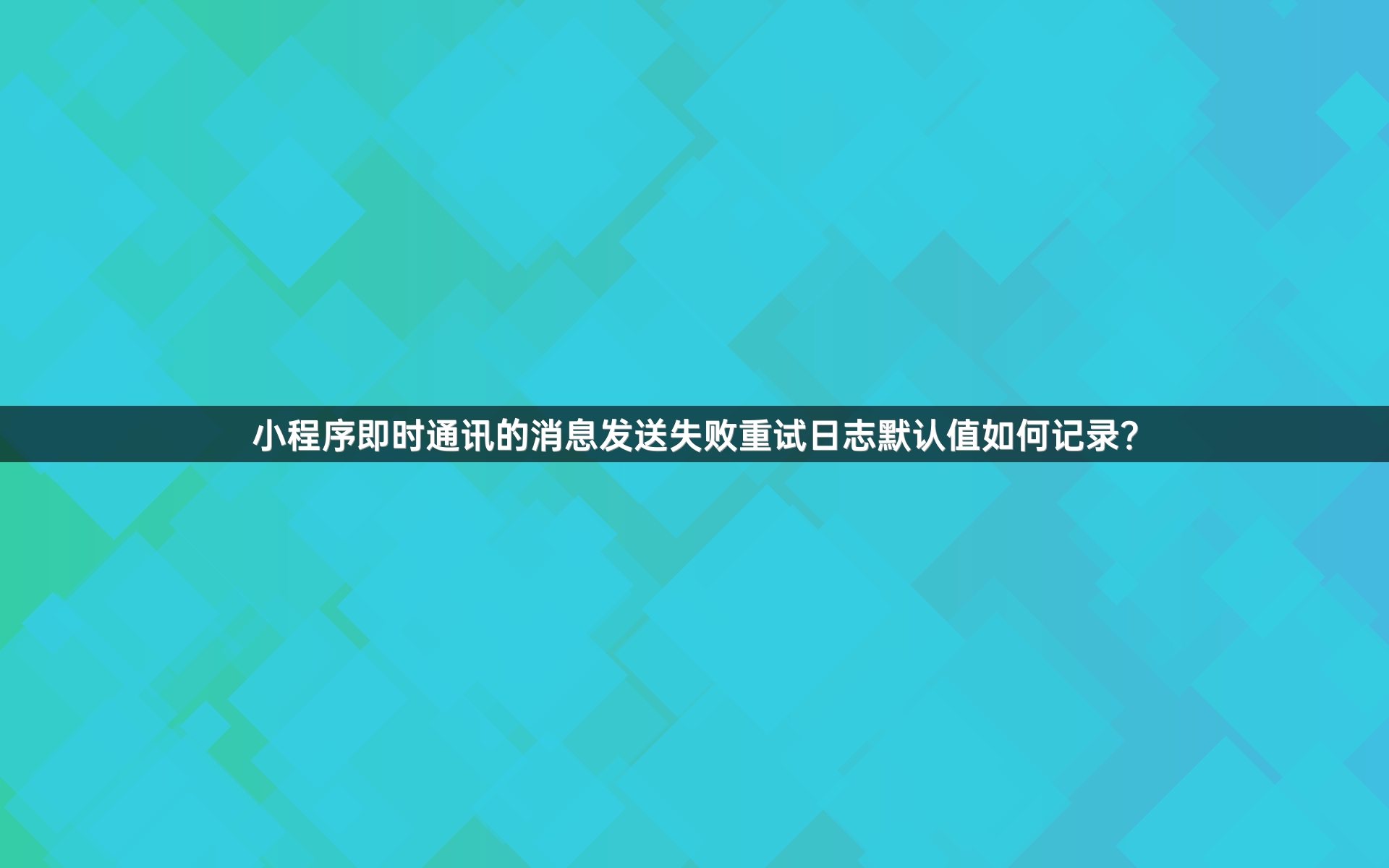 小程序即时通讯的消息发送失败重试日志默认值如何记录？