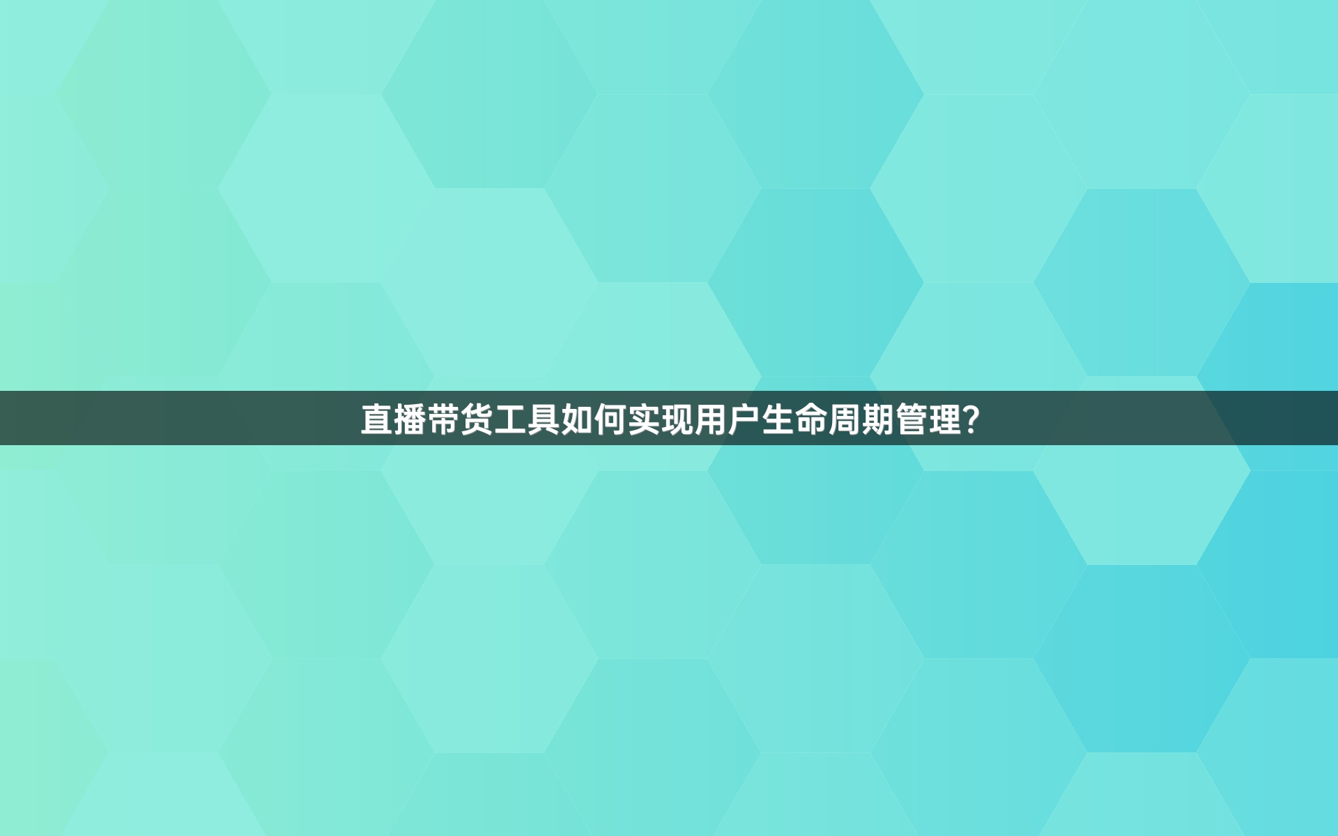 直播带货工具如何实现用户生命周期管理？