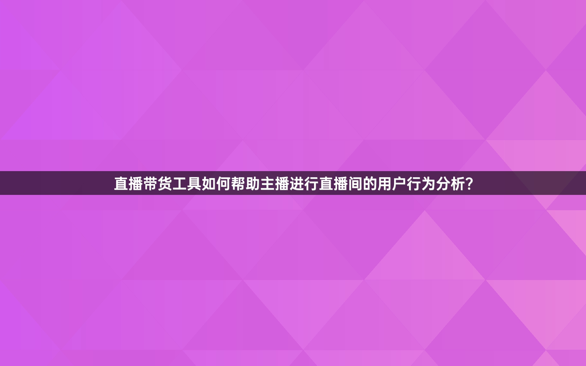直播带货工具如何帮助主播进行直播间的用户行为分析？