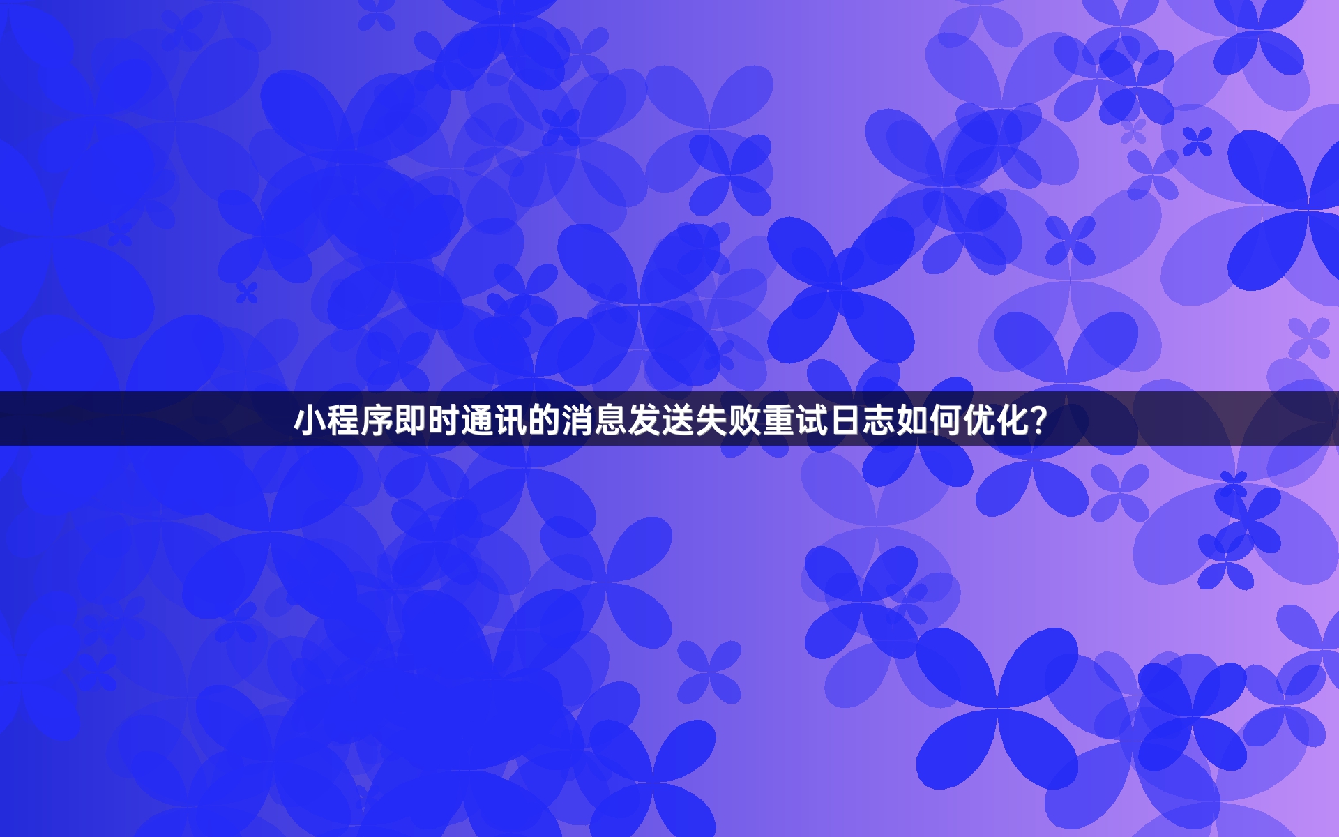 小程序即时通讯的消息发送失败重试日志如何优化？