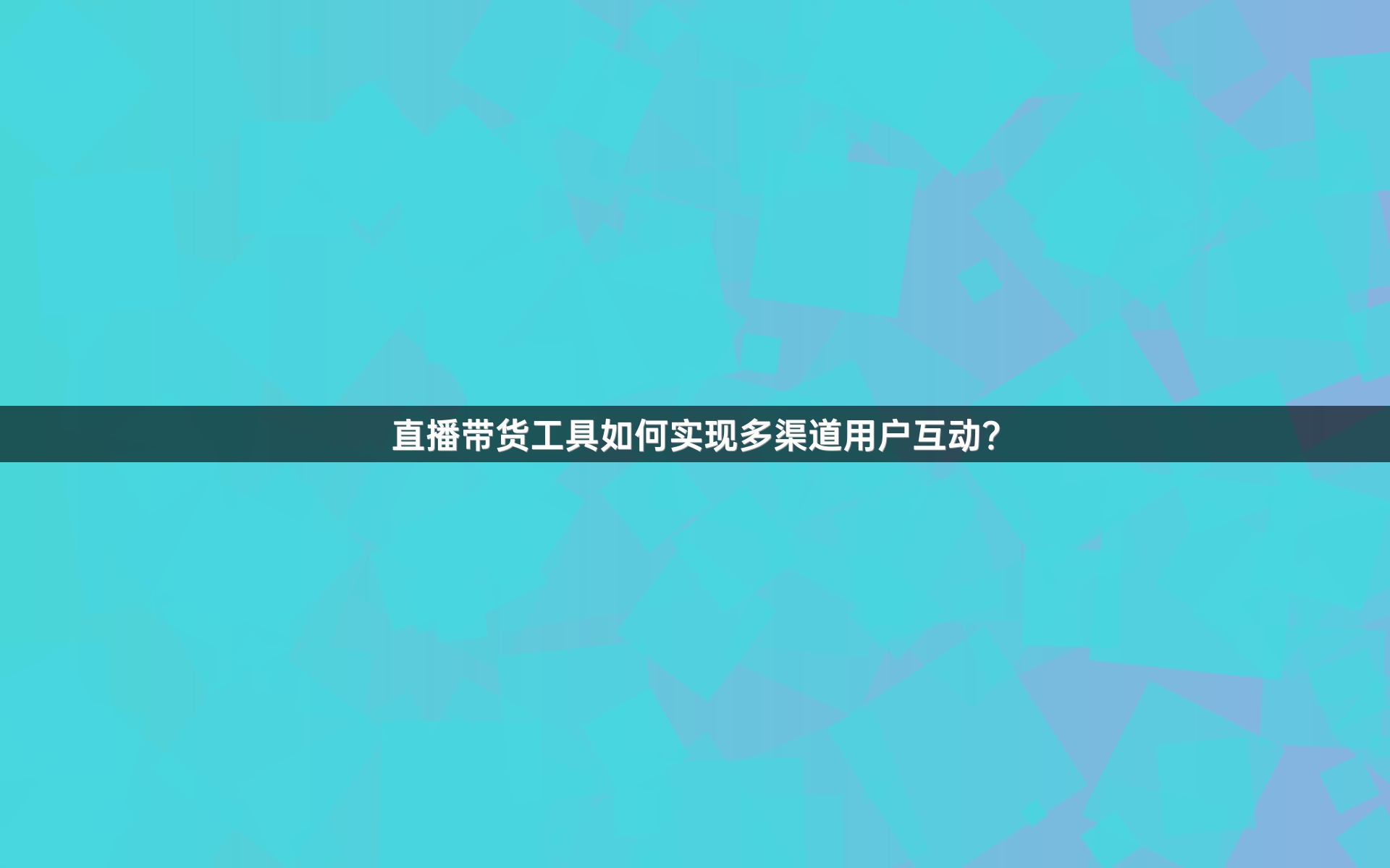 直播带货工具如何实现多渠道用户互动？